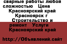 сварные работы любой сложностью › Цена ­ 500 - Красноярский край, Красноярск г. Строительство и ремонт » Услуги   . Красноярский край